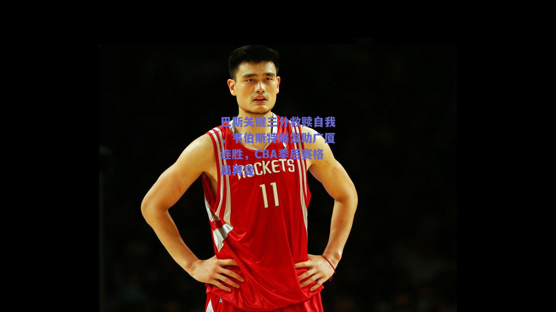 赛事数据分析|巴斯关键三分救赎自我,韦伯斯特爆发助广厦连胜,CBA季后赛格局再变