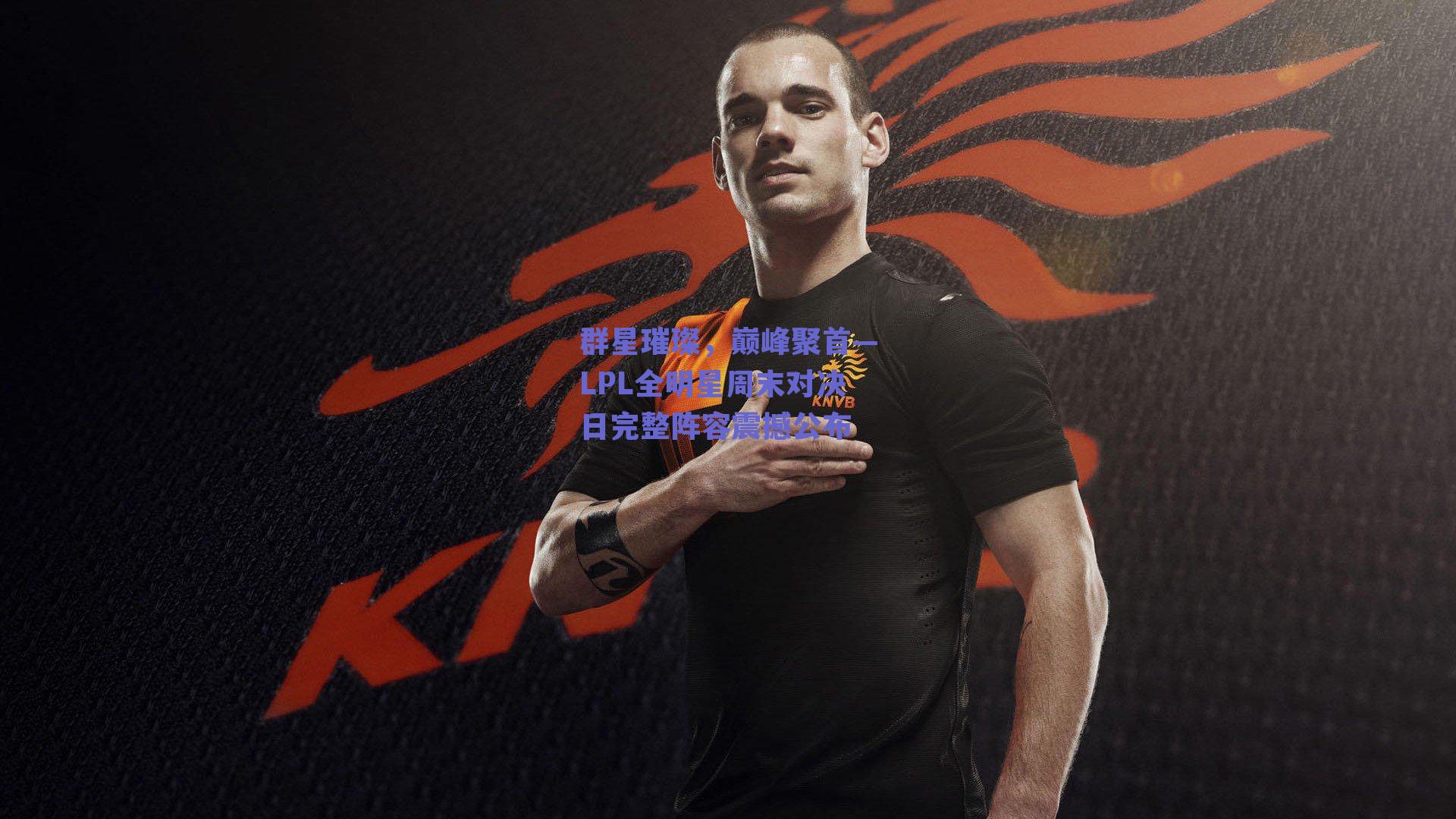 群星璀璨，巅峰聚首—LPL全明星周末对决日完整阵容震撼公布