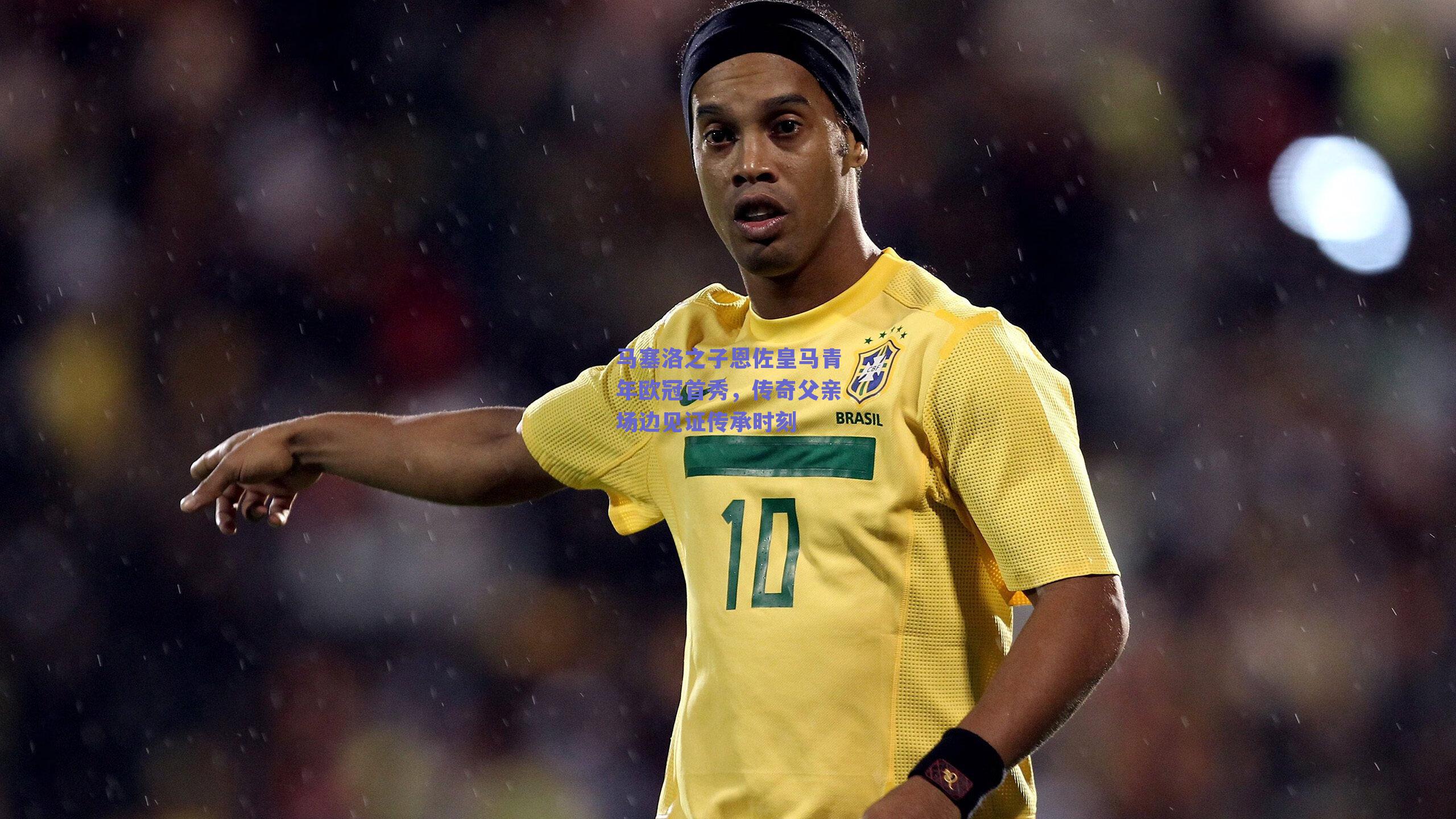 开云：马塞洛之子恩佐皇马青年欧冠首秀，传奇父亲场边见证传承时刻