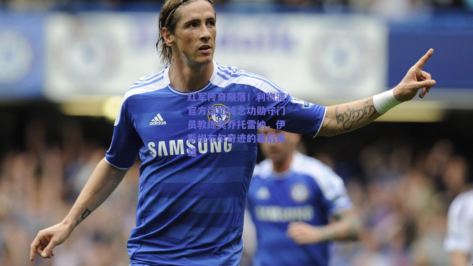 【开云网页版】红军传奇陨落！利物浦官方深切悼念功勋守门员教练奥乔托雷纳，伊斯坦布尔奇迹的幕后英雄