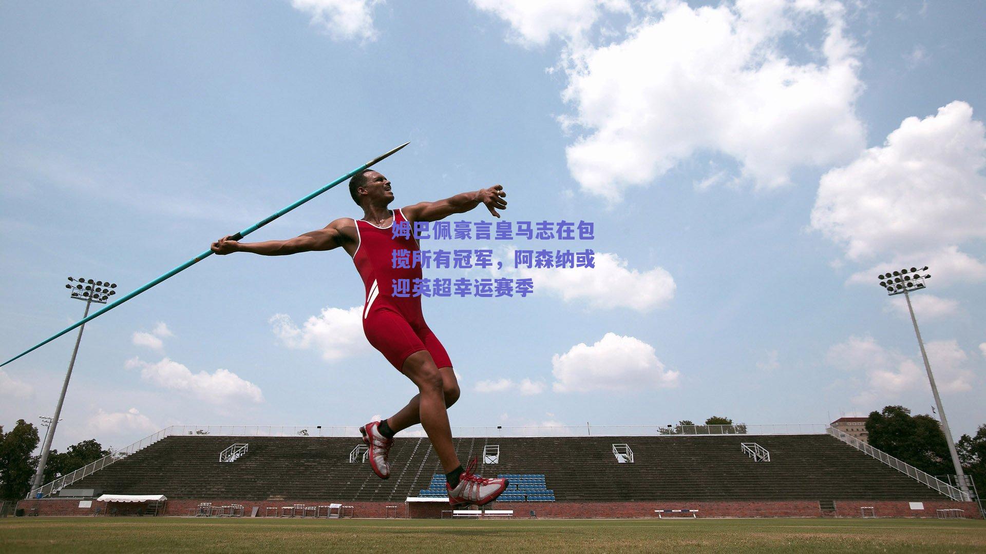 实时比分查询-姆巴佩豪言皇马志在包揽所有冠军，阿森纳或迎英超幸运赛季